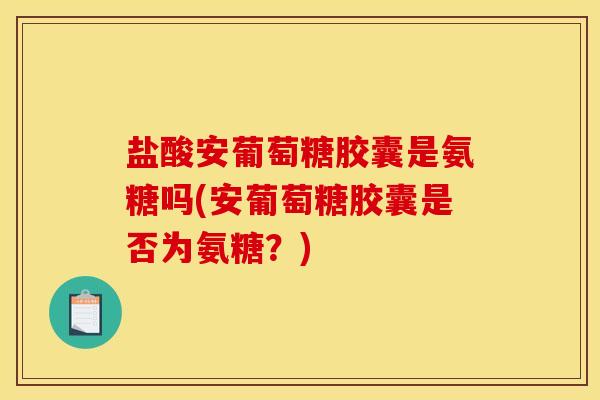 盐酸安葡萄糖胶囊是氨糖吗(安葡萄糖胶囊是否为氨糖？)