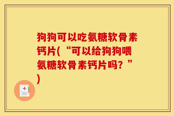 狗狗可以吃氨糖软骨素钙片(“可以给狗狗喂氨糖软骨素钙片吗?”) 狗狗可以吃氨糖软骨素钙片(“可以给狗狗喂氨糖软骨素钙片吗?”)