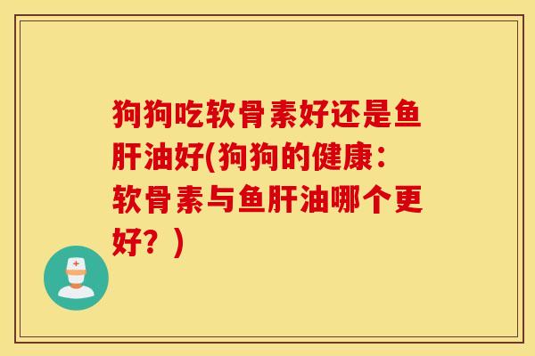 狗狗吃软骨素好还是鱼肝油好(狗狗的健康：软骨素与鱼肝油哪个更好？)
