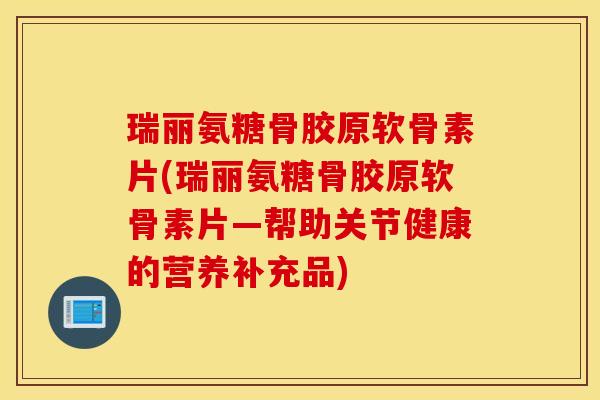 瑞丽氨糖骨胶原软骨素片(瑞丽氨糖骨胶原软骨素片—帮助关节健康的营养补充品)