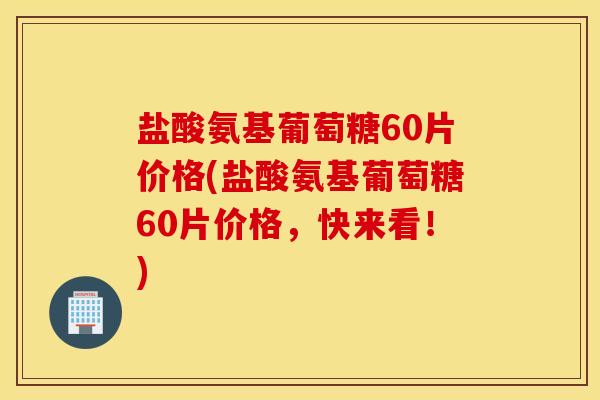 盐酸氨基葡萄糖60片价格(盐酸氨基葡萄糖60片价格，快来看！)