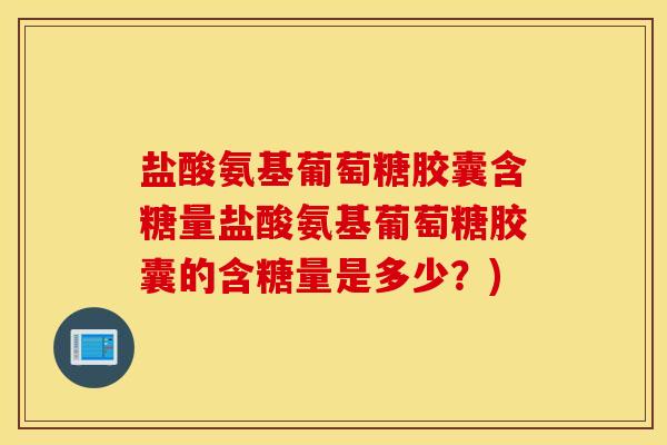 盐酸氨基葡萄糖胶囊含糖量盐酸氨基葡萄糖胶囊的含糖量是多少？)