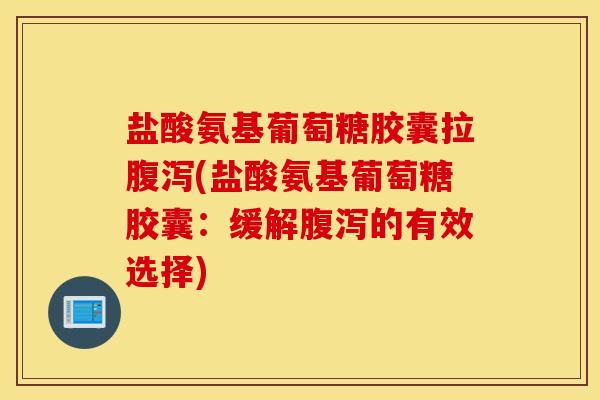 盐酸氨基葡萄糖胶囊拉腹泻(盐酸氨基葡萄糖胶囊：缓解腹泻的有效选择)