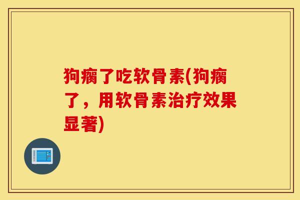 狗瘸了吃软骨素(狗瘸了，用软骨素治疗效果显著)