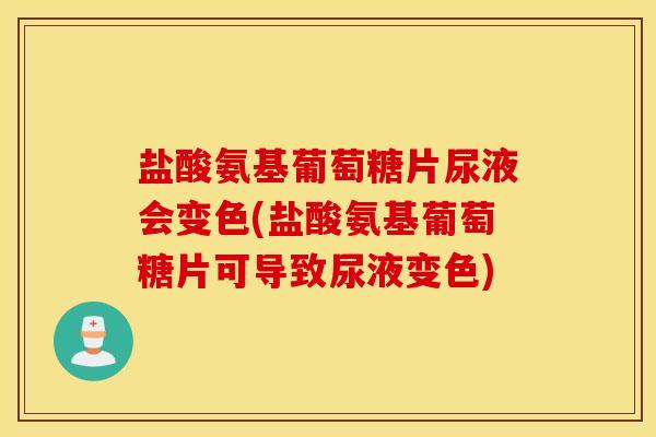 盐酸氨基葡萄糖片尿液会变色(盐酸氨基葡萄糖片可导致尿液变色)