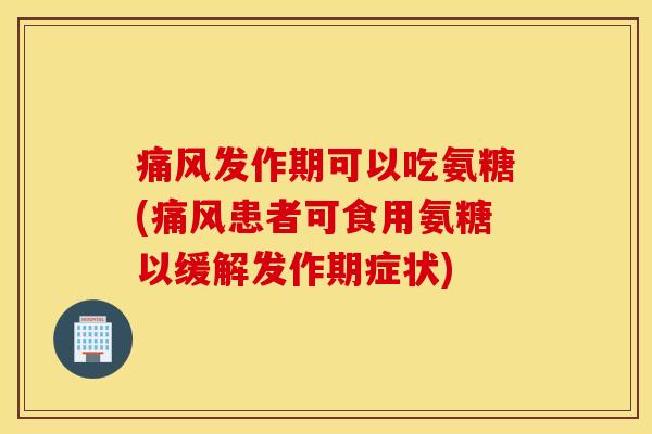 痛风发作期可以吃氨糖(痛风患者可食用氨糖以缓解发作期症状)