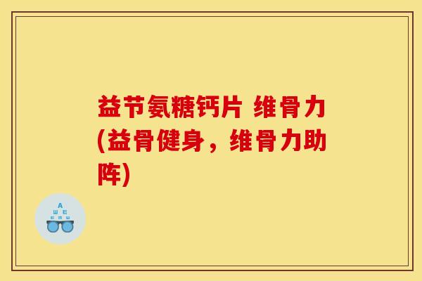 益节氨糖钙片 维骨力(益骨健身，维骨力助阵)