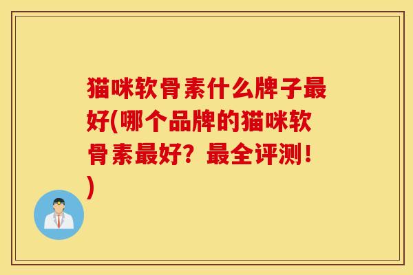 猫咪软骨素什么牌子最好(哪个品牌的猫咪软骨素最好？最全评测！)
