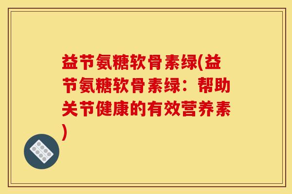 益节氨糖软骨素绿(益节氨糖软骨素绿：帮助关节健康的有效营养素)