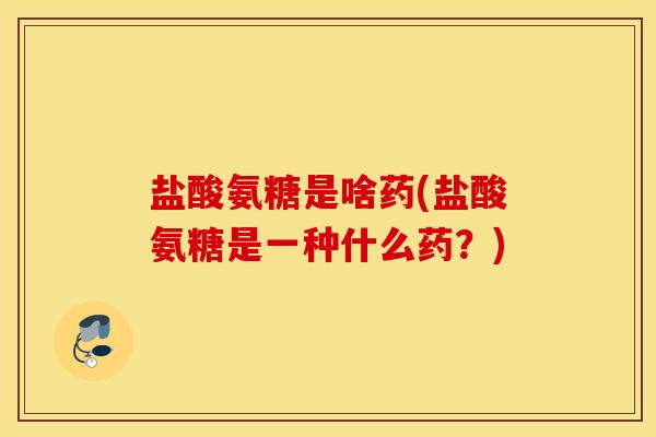 盐酸氨糖是啥药(盐酸氨糖是一种什么药？)