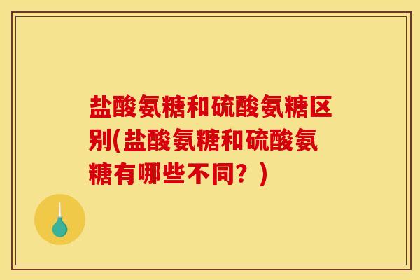盐酸氨糖和硫酸氨糖区别(盐酸氨糖和硫酸氨糖有哪些不同？)