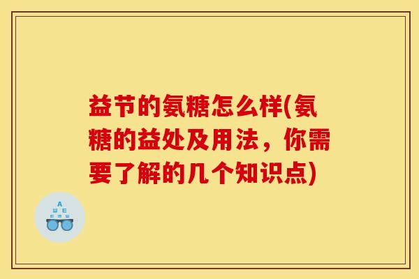 益节的氨糖怎么样(氨糖的益处及用法，你需要了解的几个知识点)