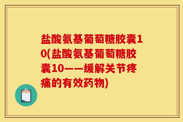 盐酸氨基葡萄糖胶囊10(盐酸氨基葡萄糖胶囊10——缓解关节疼痛的有效药物)