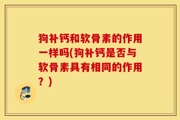 狗补钙和软骨素的作用一样吗(狗补钙是否与软骨素具有相同的作用？)