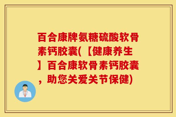 百合康牌氨糖硫酸软骨素钙胶囊(【健康养生】百合康软骨素钙胶囊，助您关爱关节保健)