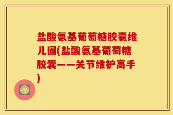 盐酸氨基葡萄糖胶囊维儿固(盐酸氨基葡萄糖胶囊——关节维护高手)