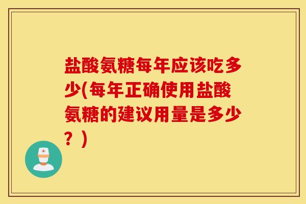 盐酸氨糖每年应该吃多少(每年正确使用盐酸氨糖的建议用量是多少？)