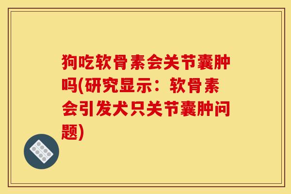 狗吃软骨素会关节囊肿吗(研究显示：软骨素会引发犬只关节囊肿问题)