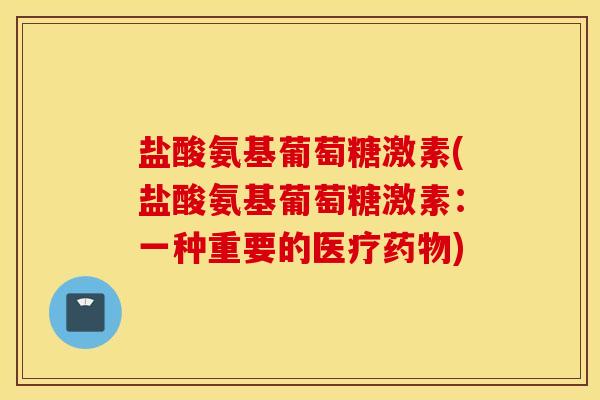 盐酸氨基葡萄糖激素(盐酸氨基葡萄糖激素：一种重要的医疗药物)