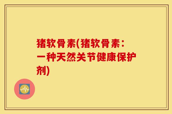 猪软骨素(猪软骨素：一种天然关节健康保护剂)