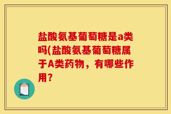 盐酸氨基葡萄糖是a类吗(盐酸氨基葡萄糖属于A类药物，有哪些作用？