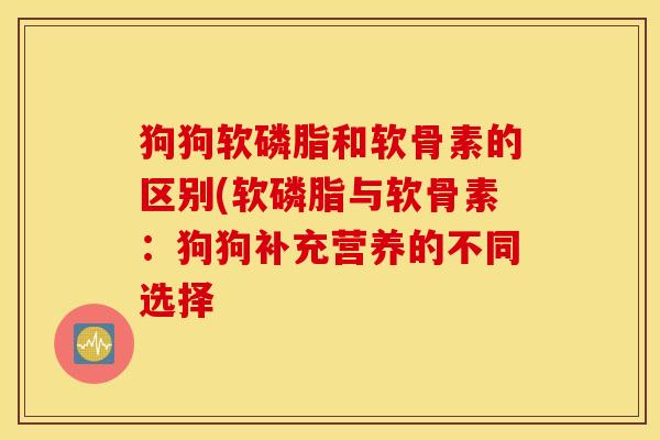 狗狗软磷脂和软骨素的区别(软磷脂与软骨素：狗狗补充营养的不同选择