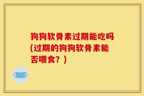狗狗软骨素过期能吃吗(过期的狗狗软骨素能否喂食？)