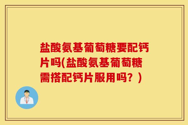 盐酸氨基葡萄糖要配钙片吗(盐酸氨基葡萄糖需搭配钙片服用吗？)