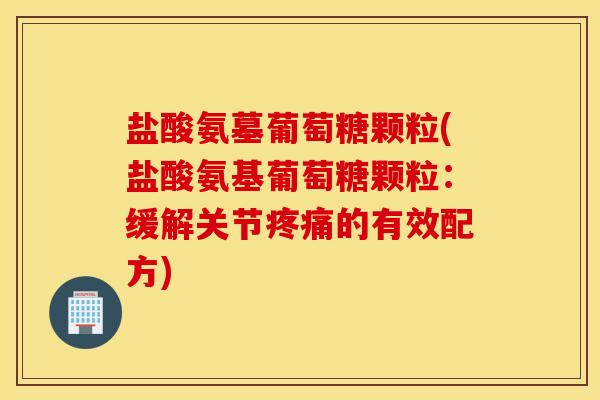 盐酸氨墓葡萄糖颗粒(盐酸氨基葡萄糖颗粒：缓解关节疼痛的有效配方)