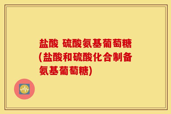 盐酸 硫酸氨基葡萄糖(盐酸和硫酸化合制备氨基葡萄糖)