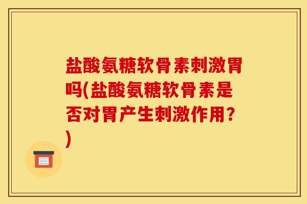 盐酸氨糖软骨素刺激胃吗(盐酸氨糖软骨素是否对胃产生刺激作用?) 盐酸氨糖软骨素刺激胃吗(盐酸氨糖软骨素是否对胃产生刺激作用?)