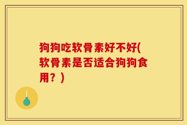 狗狗吃软骨素好不好(软骨素是否适合狗狗食用？)