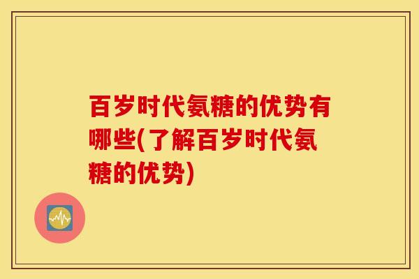 百岁时代氨糖的优势有哪些(了解百岁时代氨糖的优势)