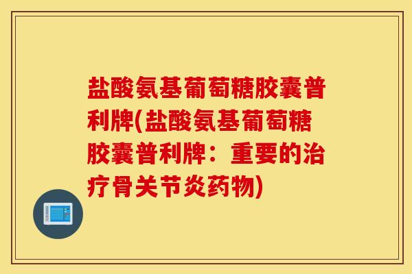 盐酸氨基葡萄糖胶囊普利牌(盐酸氨基葡萄糖胶囊普利牌：重要的治疗骨关节炎药物)