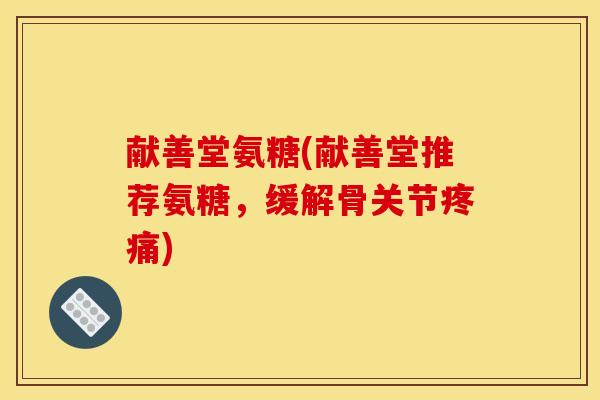 献善堂氨糖(献善堂推荐氨糖，缓解骨关节疼痛)