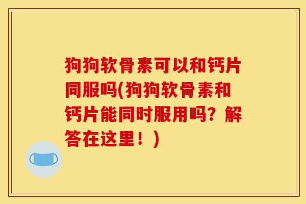 狗狗软骨素可以和钙片同服吗(狗狗软骨素和钙片能同时服用吗？解答在这里！)