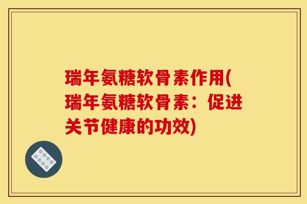 瑞年氨糖软骨素作用(瑞年氨糖软骨素：促进关节健康的功效)