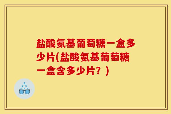 盐酸氨基葡萄糖一盒多少片(盐酸氨基葡萄糖一盒含多少片？)