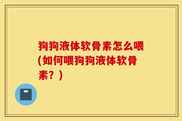 狗狗液体软骨素怎么喂(如何喂狗狗液体软骨素？)