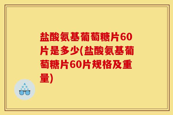 盐酸氨基葡萄糖片60片是多少(盐酸氨基葡萄糖片60片规格及重量)