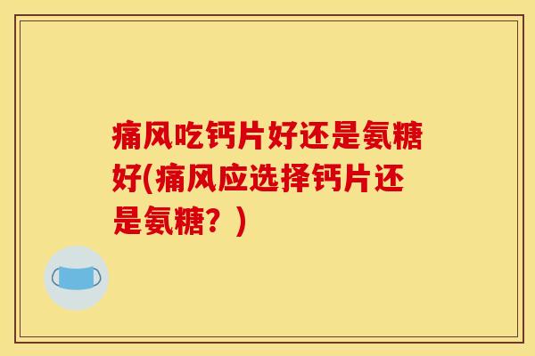 痛风吃钙片好还是氨糖好(痛风应选择钙片还是氨糖？)