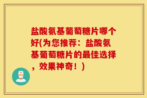 盐酸氨基葡萄糖片哪个好(为您推荐：盐酸氨基葡萄糖片的最佳选择，效果神奇！)