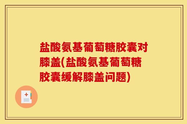 盐酸氨基葡萄糖胶囊对膝盖(盐酸氨基葡萄糖胶囊缓解膝盖问题)
