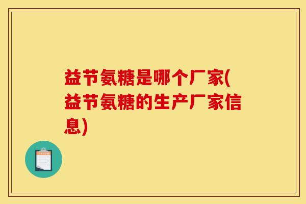 益节氨糖是哪个厂家(益节氨糖的生产厂家信息)