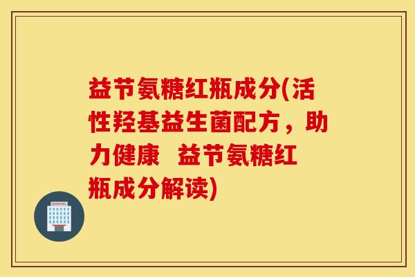 益节氨糖红瓶成分(活性羟基益生菌配方，助力健康  益节氨糖红瓶成分解读)