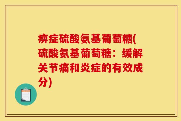 痹症硫酸氨基葡萄糖(硫酸氨基葡萄糖：缓解关节痛和炎症的有效成分)