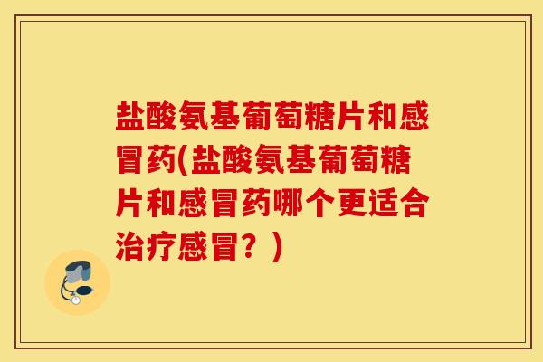 盐酸氨基葡萄糖片和感冒药(盐酸氨基葡萄糖片和感冒药哪个更适合治疗感冒?) 盐酸氨基葡萄糖片和感冒药(盐酸氨基葡萄糖片和感冒药哪个更适合治疗感冒?)