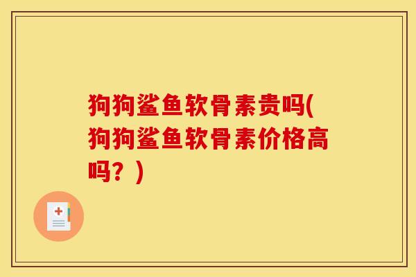 狗狗鲨鱼软骨素贵吗(狗狗鲨鱼软骨素价格高吗？)