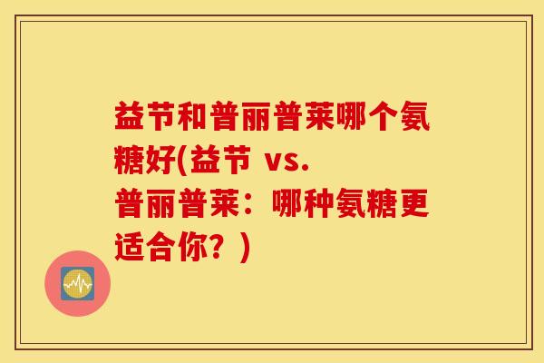 益节和普丽普莱哪个氨糖好(益节 vs. 普丽普莱：哪种氨糖更适合你？)
