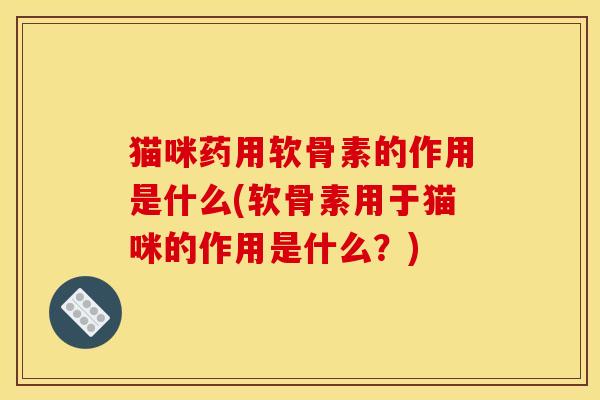 猫咪药用软骨素的作用是什么(软骨素用于猫咪的作用是什么？)